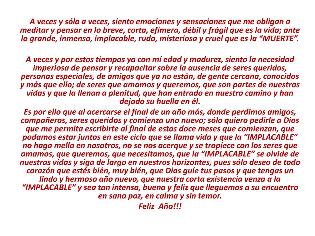 A veces y sólo a veces, siento emociones y sensaciones que me obligan a meditar y pensar en lo breve, corta, efímera, débil y frágil que es la vida; ante lo grande, inmensa, implacable, ruda, misteriosa y cruel que es la MUERTE .