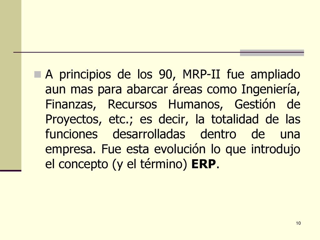 A principios de los 90, MRP-II fue ampliado aun mas para abarcar áreas como Ingeniería, Finanzas, Recursos Humanos, Gestión de Proyectos, etc.; es decir, la totalidad de las funciones desarrolladas dentro de una empresa.