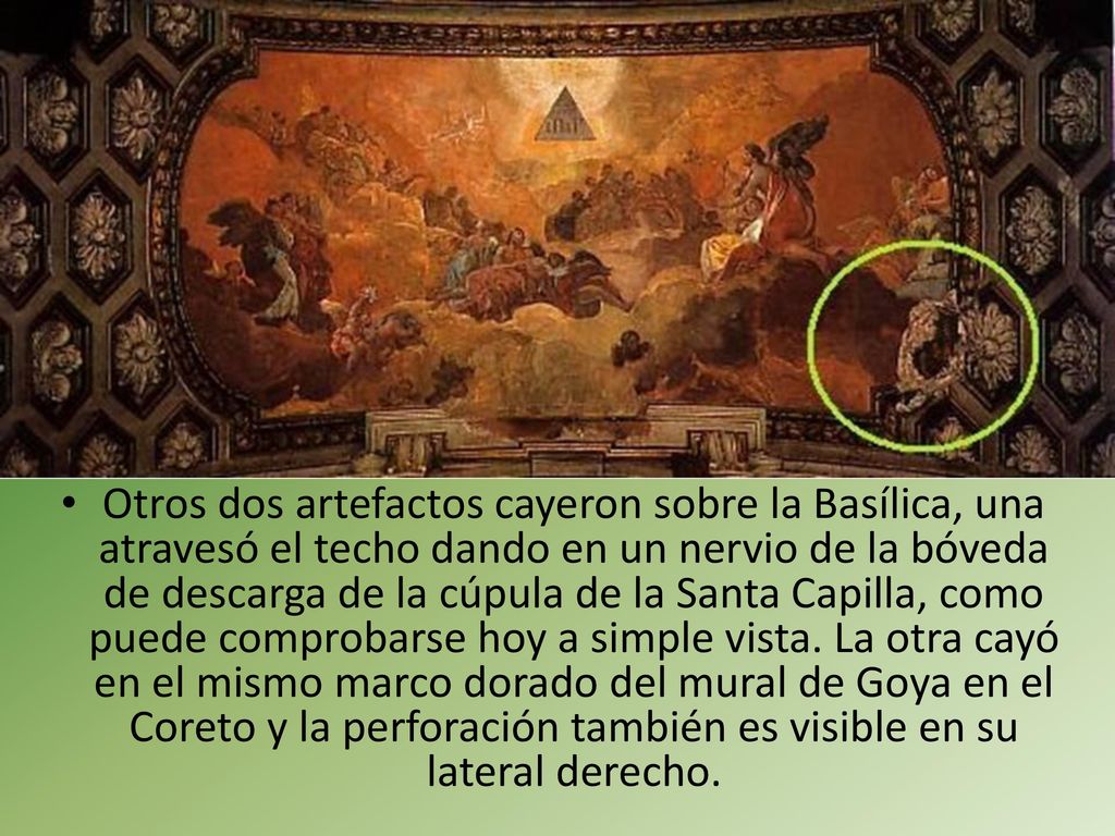 Otros dos artefactos cayeron sobre la Basílica, una atravesó el techo dando en un nervio de la bóveda de descarga de la cúpula de la Santa Capilla, como puede comprobarse hoy a simple vista.