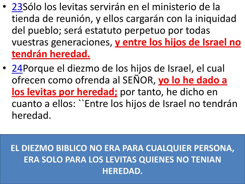 23Sólo los levitas servirán en el ministerio de la tienda de reunión, y ellos cargarán con la iniquidad del pueblo; será estatuto perpetuo por todas vuestras generaciones, y entre los hijos de Israel no tendrán heredad.