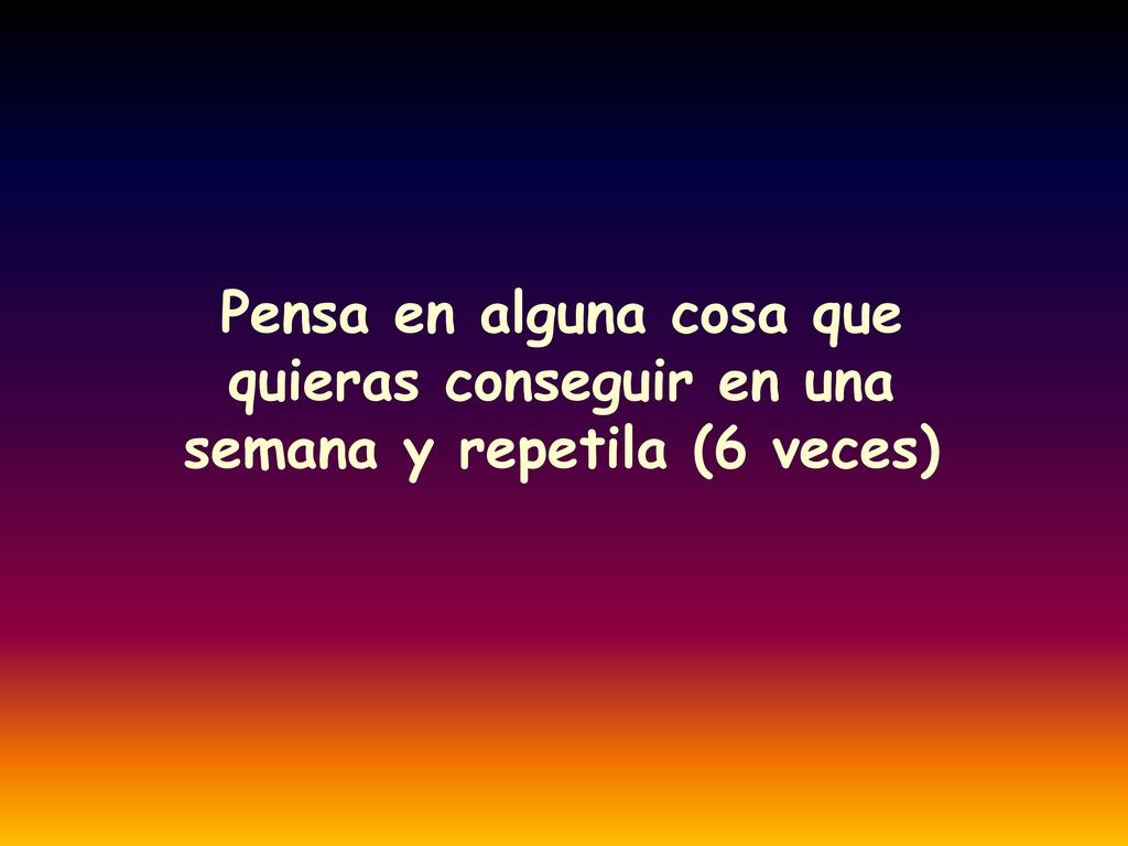 Pensa en alguna cosa que quieras conseguir en una semana y repetila (6 veces)