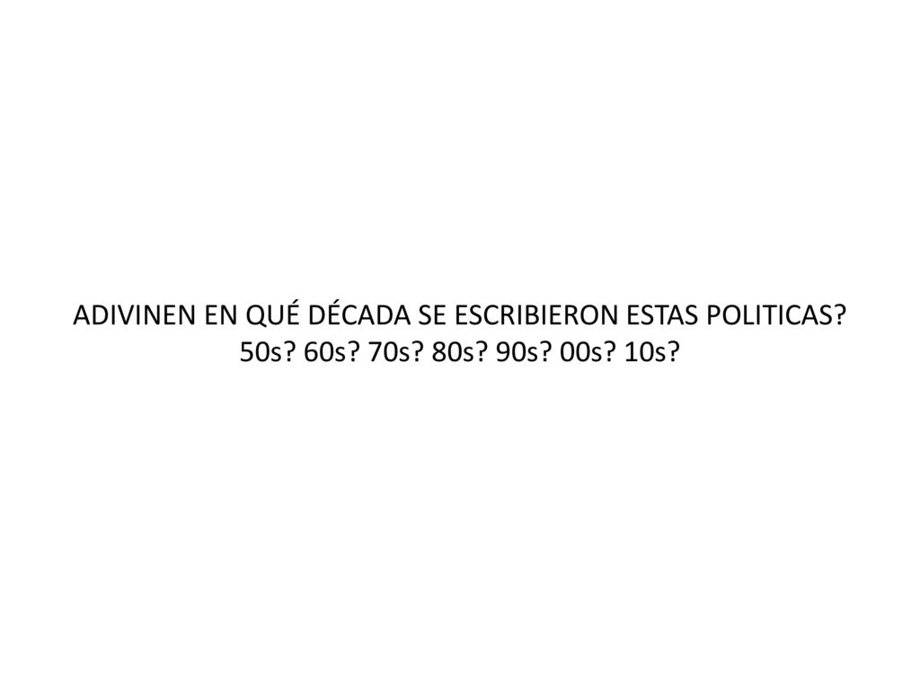 ADIVINEN EN QUÉ DÉCADA SE ESCRIBIERON ESTAS POLITICAS. 50s. 60s. 70s