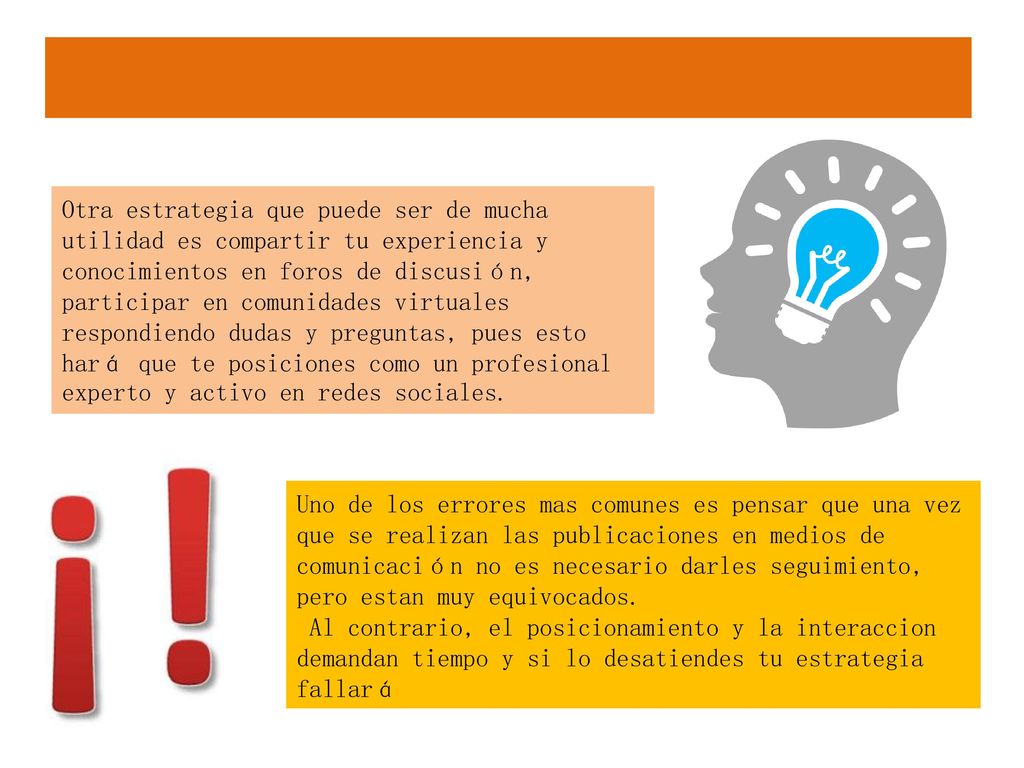 Otra estrategia que puede ser de mucha utilidad es compartir tu experiencia y conocimientos en foros de discusión, participar en comunidades virtuales respondiendo dudas y preguntas, pues esto hará que te posiciones como un profesional experto y activo en redes sociales.
