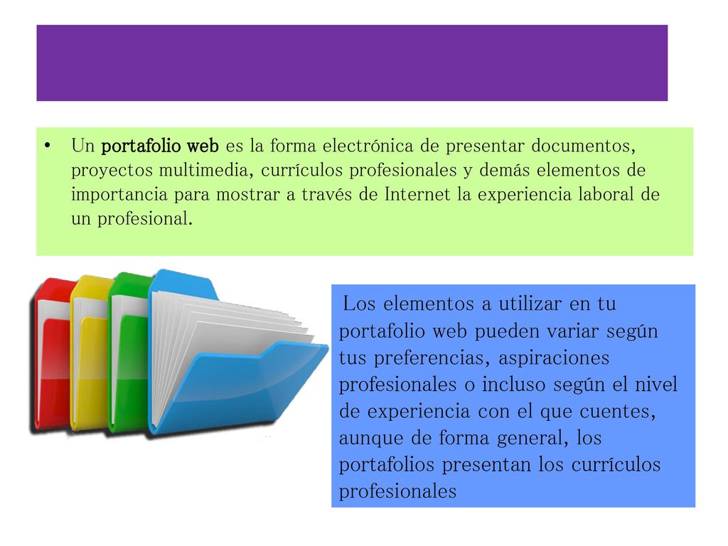 Un portafolio web es la forma electrónica de presentar documentos, proyectos multimedia, currículos profesionales y demás elementos de importancia para mostrar a través de Internet la experiencia laboral de un profesional.