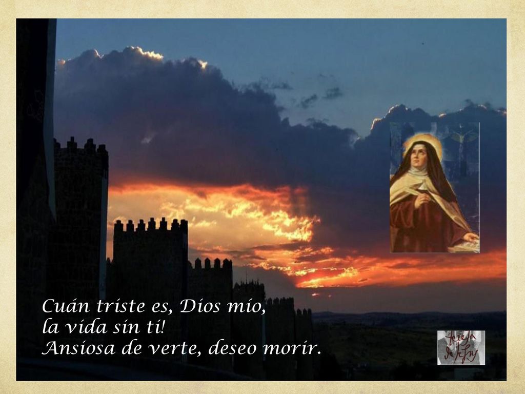Cuán triste es, Dios mío, la vida sin ti! Ansiosa de verte, deseo morir.
