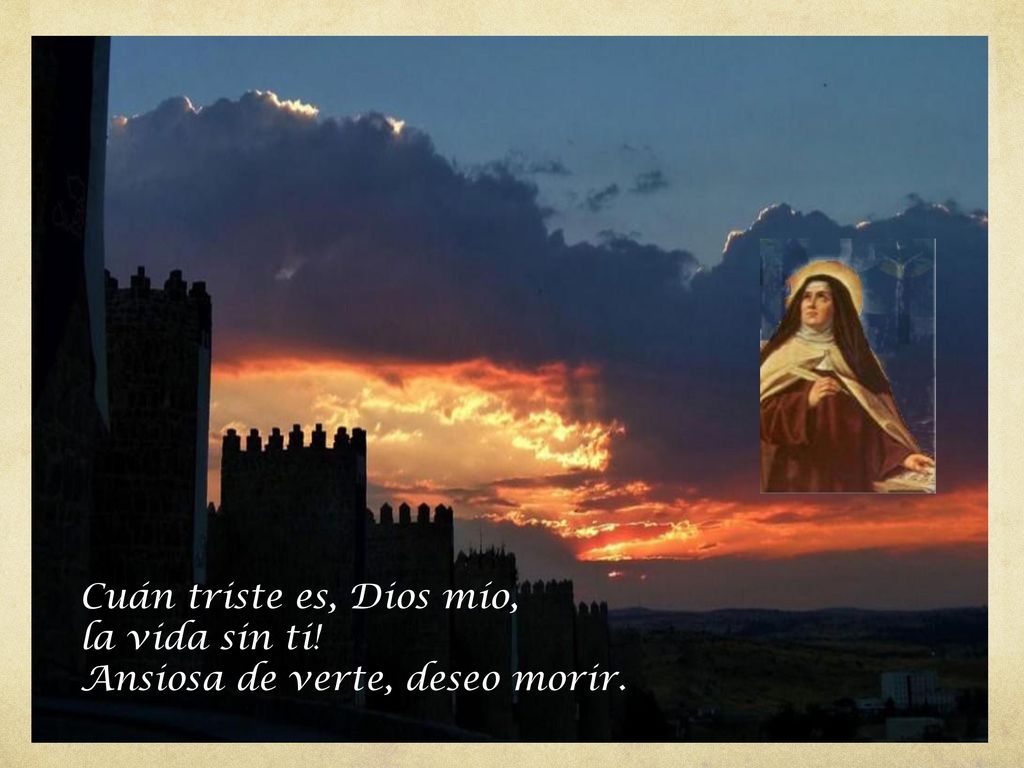 Cuán triste es, Dios mío, la vida sin ti! Ansiosa de verte, deseo morir.