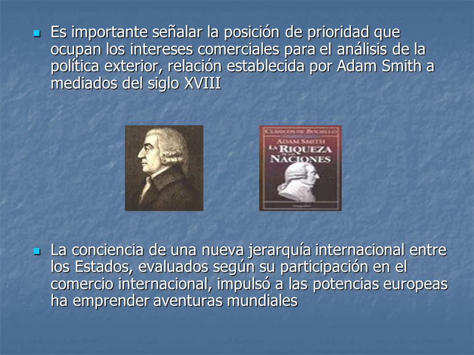 Es importante señalar la posición de prioridad que ocupan los intereses comerciales para el análisis de la política exterior, relación establecida por Adam Smith a mediados del siglo XVIII