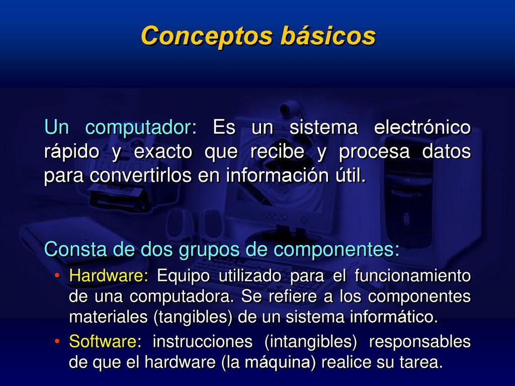 Conceptos básicos Un computador: Es un sistema electrónico rápido y exacto que recibe y procesa datos para convertirlos en información útil.