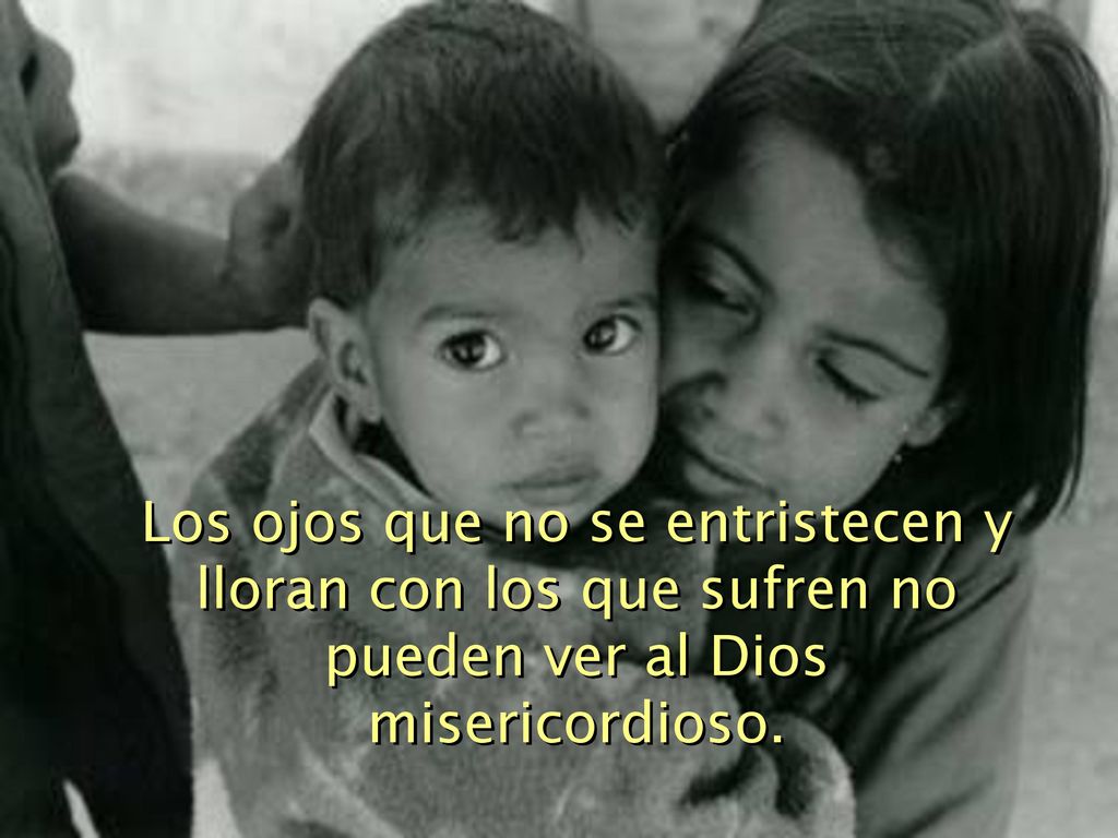 Los ojos que no se entristecen y lloran con los que sufren no pueden ver al Dios misericordioso.