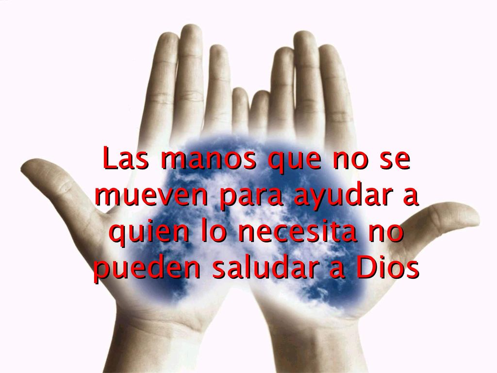 Las manos que no se mueven para ayudar a quien lo necesita no pueden saludar a Dios
