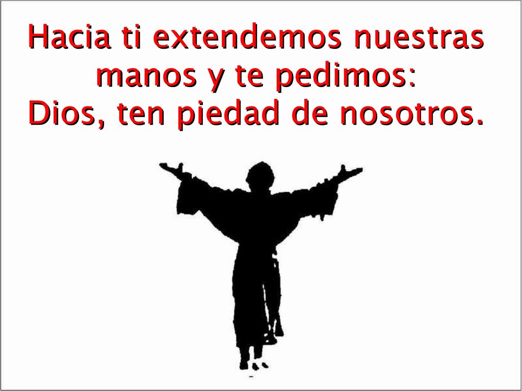 Hacia ti extendemos nuestras manos y te pedimos: Dios, ten piedad de nosotros.