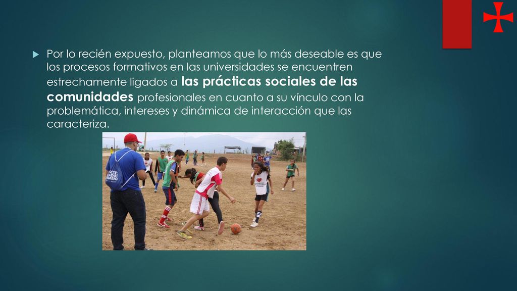 Por lo recién expuesto, planteamos que lo más deseable es que los procesos formativos en las universidades se encuentren estrechamente ligados a las prácticas sociales de las comunidades profesionales en cuanto a su vínculo con la problemática, intereses y dinámica de interacción que las caracteriza.