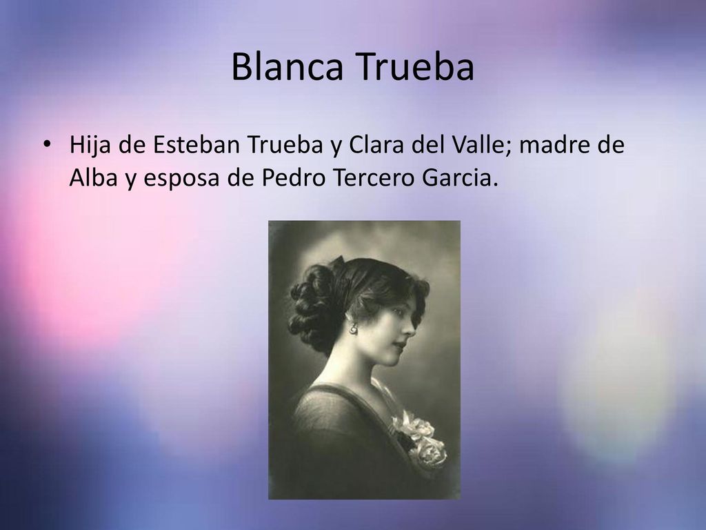 Blanca Trueba Hija de Esteban Trueba y Clara del Valle; madre de Alba y esposa de Pedro Tercero Garcia.
