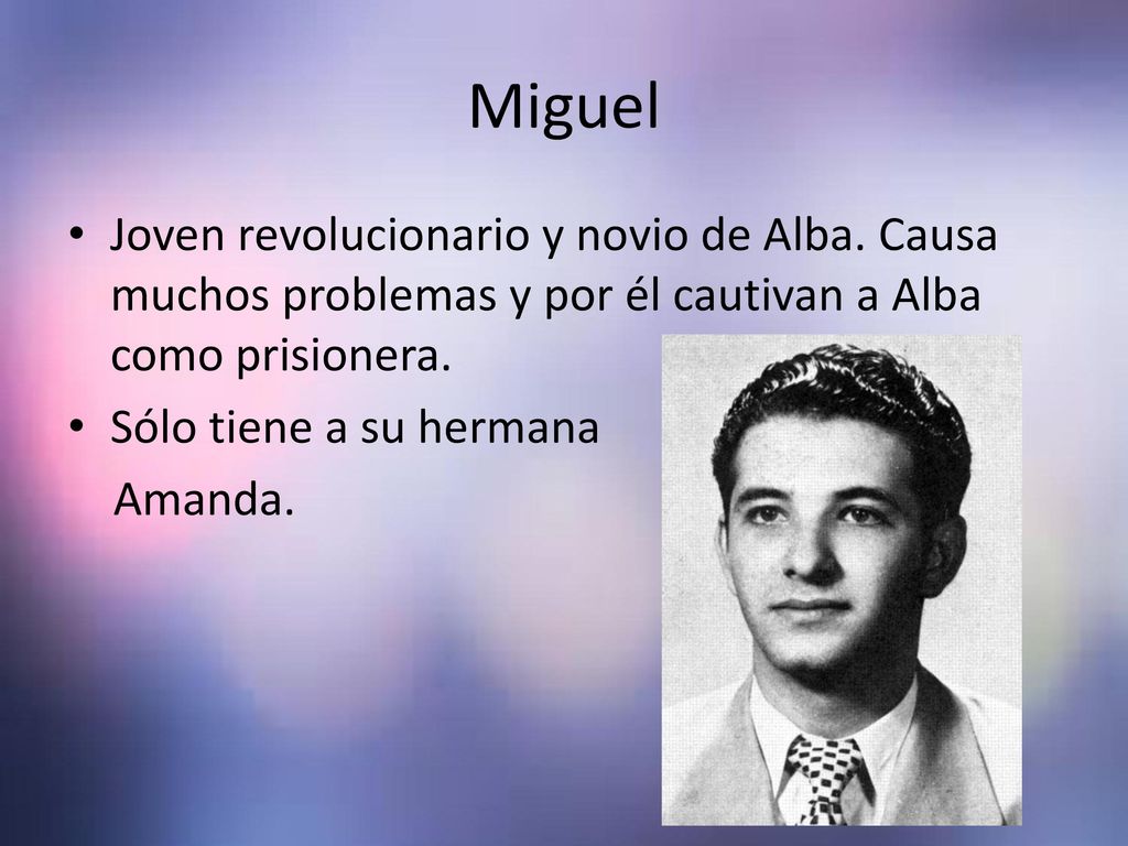 Miguel Joven revolucionario y novio de Alba. Causa muchos problemas y por él cautivan a Alba como prisionera.