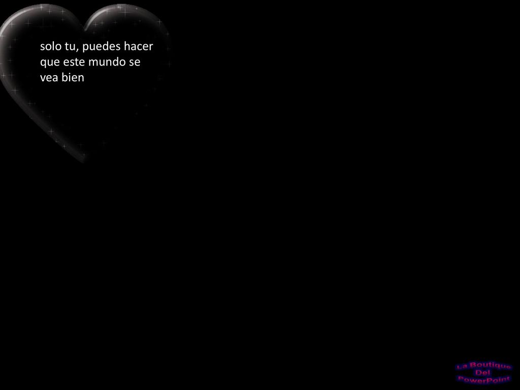 solo tu, puedes hacer que este mundo se vea bien