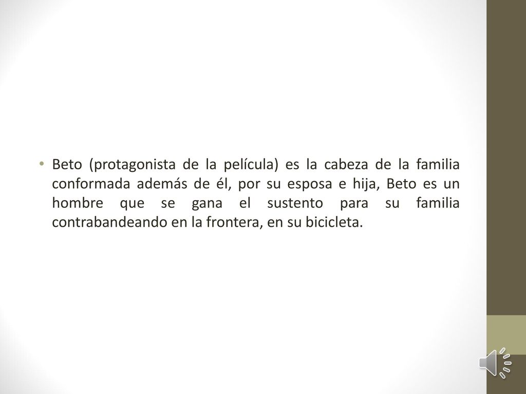 Beto (protagonista de la película) es la cabeza de la familia conformada además de él, por su esposa e hija, Beto es un hombre que se gana el sustento para su familia contrabandeando en la frontera, en su bicicleta.