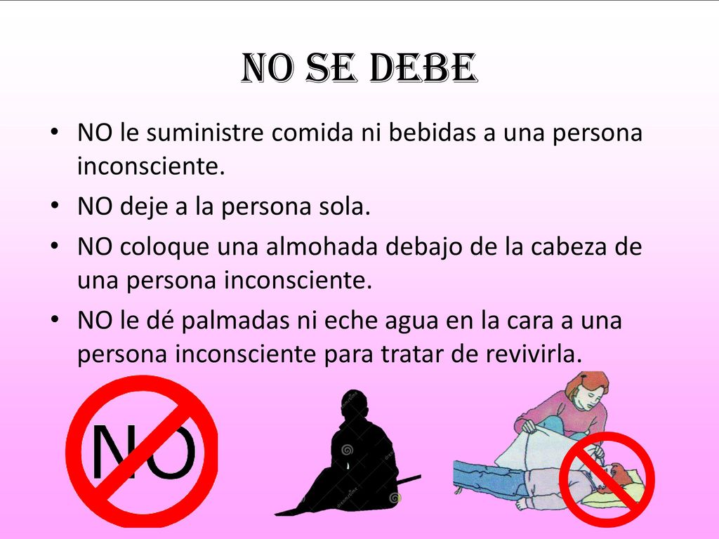 No se debe NO le suministre comida ni bebidas a una persona inconsciente. NO deje a la persona sola.