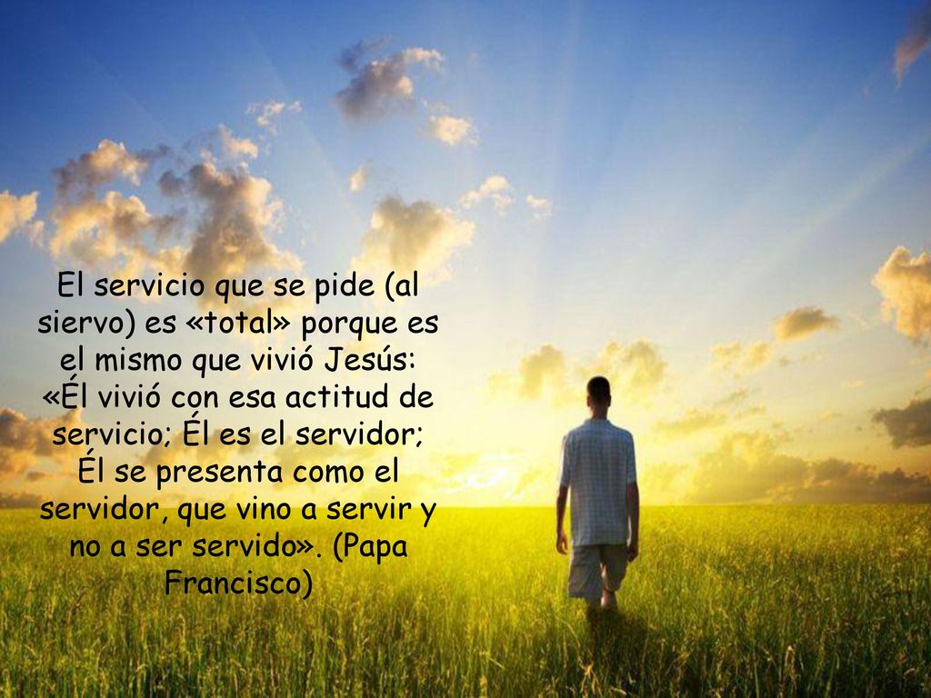 El servicio que se pide (al siervo) es «total» porque es el mismo que vivió Jesús: «Él vivió con esa actitud de servicio; Él es el servidor; Él se presenta como el servidor, que vino a servir y no a ser servido».