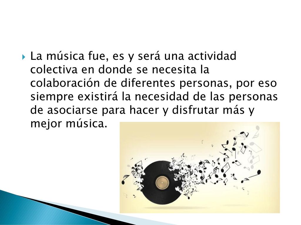 La música fue, es y será una actividad colectiva en donde se necesita la colaboración de diferentes personas, por eso siempre existirá la necesidad de las personas de asociarse para hacer y disfrutar más y mejor música.