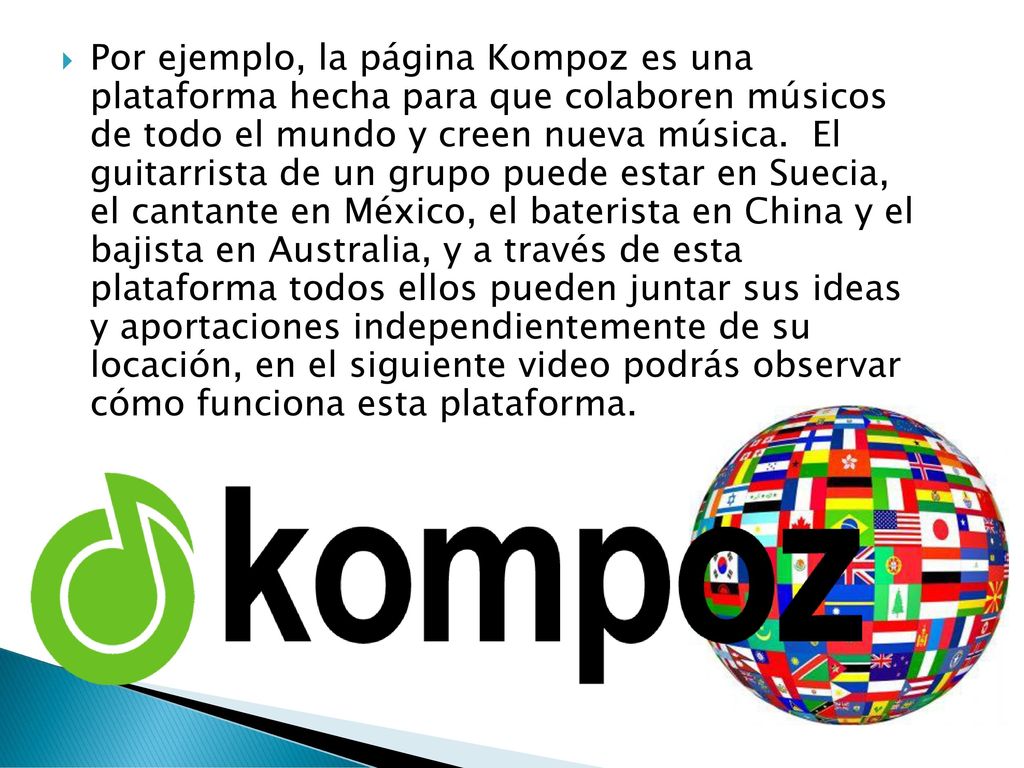 Por ejemplo, la página Kompoz es una plataforma hecha para que colaboren músicos de todo el mundo y creen nueva música.