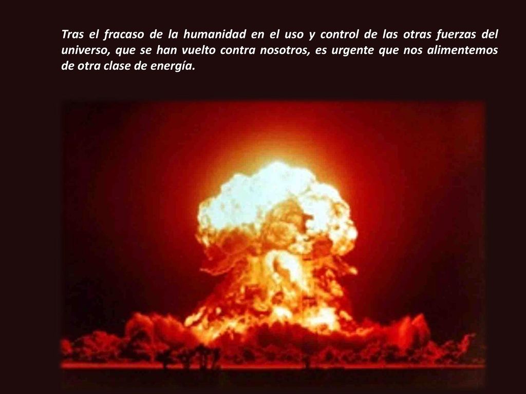 Tras el fracaso de la humanidad en el uso y control de las otras fuerzas del universo, que se han vuelto contra nosotros, es urgente que nos alimentemos de otra clase de energía.
