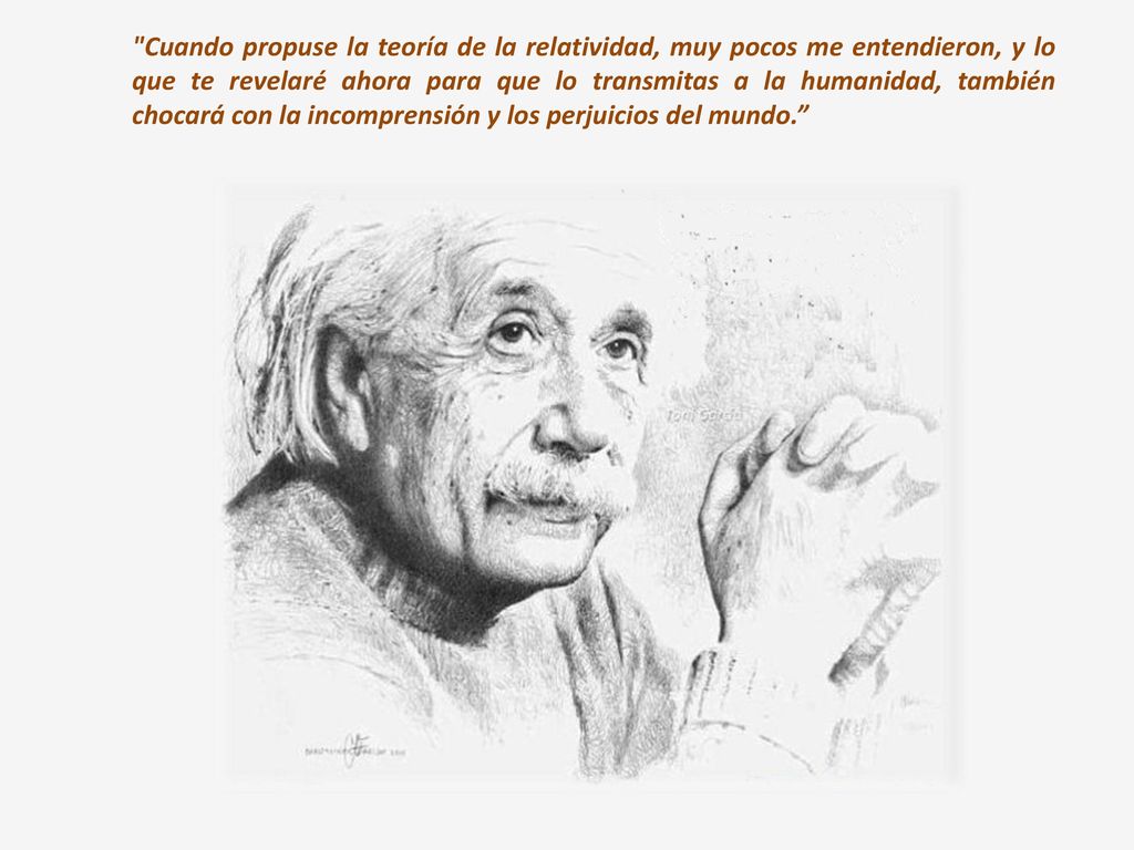 Cuando propuse la teoría de la relatividad, muy pocos me entendieron, y lo que te revelaré ahora para que lo transmitas a la humanidad, también chocará con la incomprensión y los perjuicios del mundo.