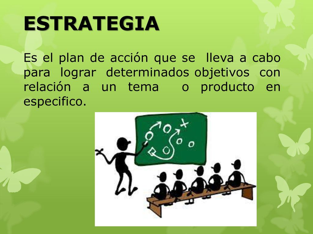 ESTRATEGIA Es el plan de acción que se lleva a cabo para lograr determinados objetivos con relación a un tema o producto en especifico.