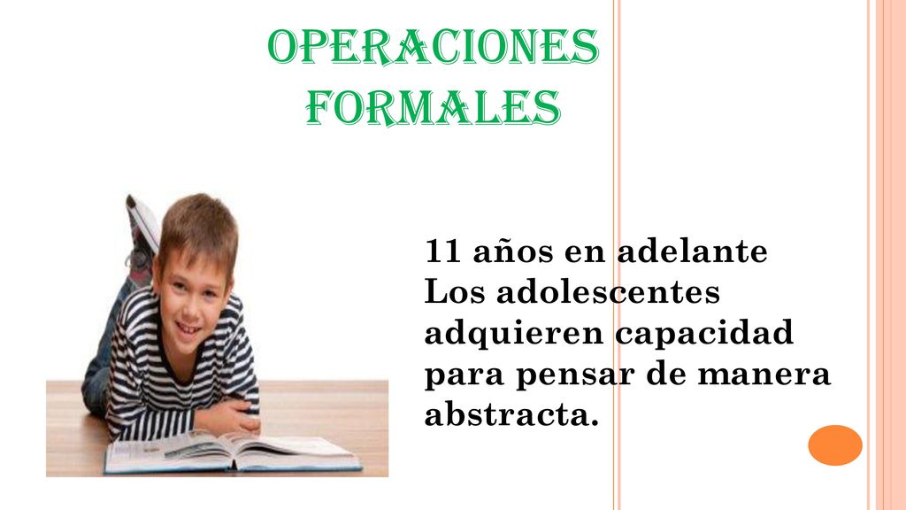 OPERACIONES FORMALES 11 años en adelante Los adolescentes adquieren capacidad para pensar de manera abstracta.