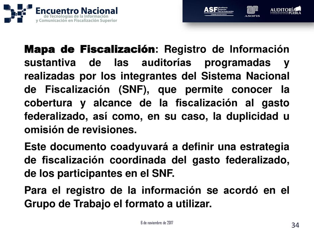 Mapa de Fiscalización: Registro de Información sustantiva de las auditorías programadas y realizadas por los integrantes del Sistema Nacional de Fiscalización (SNF), que permite conocer la cobertura y alcance de la fiscalización al gasto federalizado, así como, en su caso, la duplicidad u omisión de revisiones.