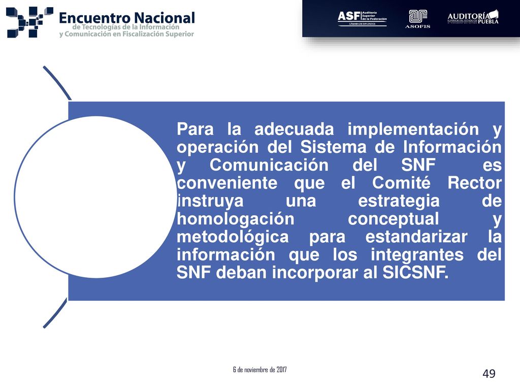 Para la adecuada implementación y operación del Sistema de Información y Comunicación del SNF es conveniente que el Comité Rector instruya una estrategia de homologación conceptual y metodológica para estandarizar la información que los integrantes del SNF deban incorporar al SICSNF.