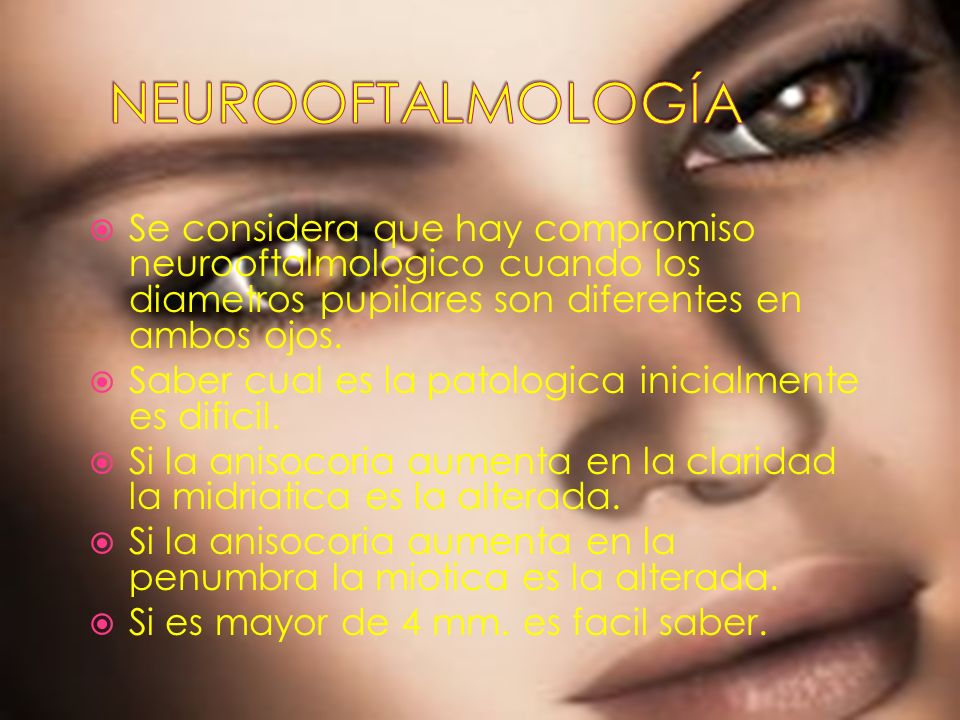 NEUROOFTALMOLOGÍA Se considera que hay compromiso neurooftalmologico cuando los diametros pupilares son diferentes en ambos ojos.