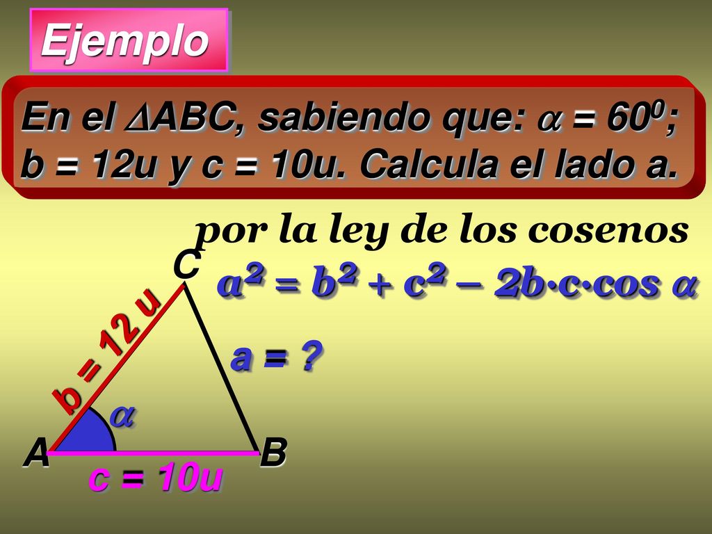 Ejemplo En el ABC, sabiendo que:  = 600; b = 12u y c = 10u. Calcula el lado a. por la ley de los cosenos.