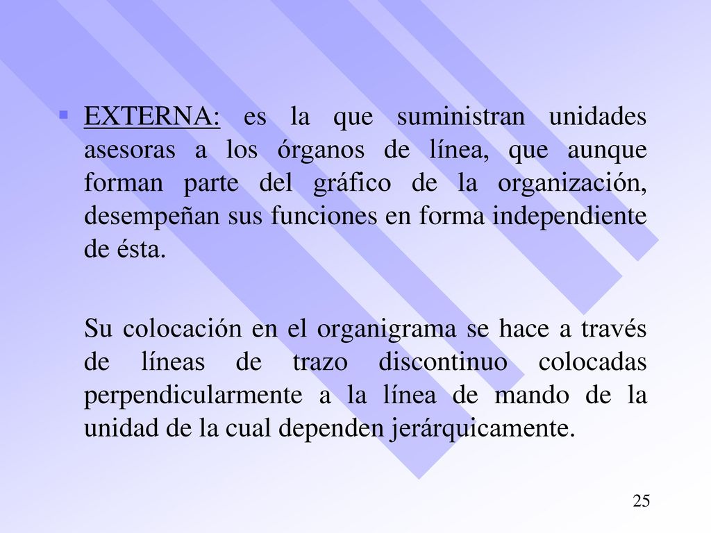 EXTERNA: es la que suministran unidades asesoras a los órganos de línea, que aunque forman parte del gráfico de la organización, desempeñan sus funciones en forma independiente de ésta.