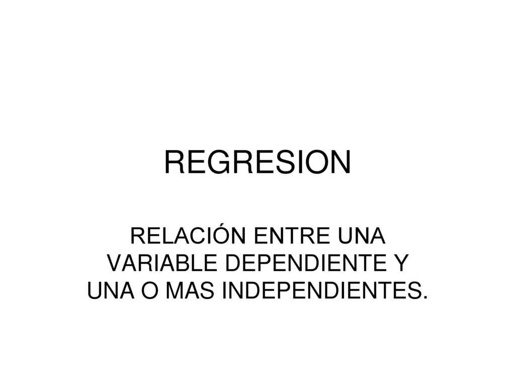 RELACIÓN ENTRE UNA VARIABLE DEPENDIENTE Y UNA O MAS INDEPENDIENTES.