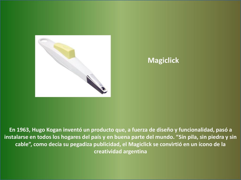 En 1963, Hugo Kogan inventó un producto que, a fuerza de diseño y funcionalidad, pasó a instalarse en todos los hogares del país y en buena parte del mundo. Sín pila, sin piedra y sin cable , como decía su pegadiza publicidad, el Magiclick se convirtió en un ícono de la creatividad argentina