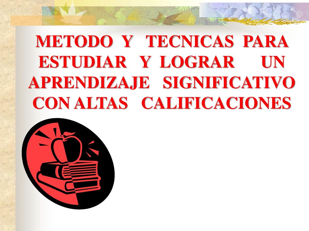 METODO Y TECNICAS PARA ESTUDIAR Y LOGRAR UN APRENDIZAJE SIGNIFICATIVO CON ALTAS CALIFICACIONES