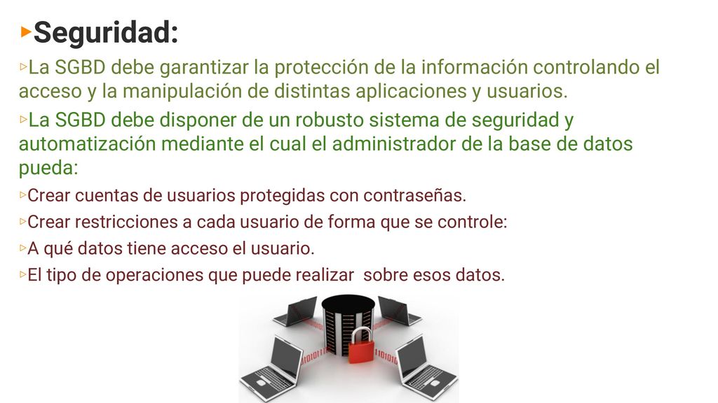 Seguridad: La SGBD debe garantizar la protección de la información controlando el acceso y la manipulación de distintas aplicaciones y usuarios.