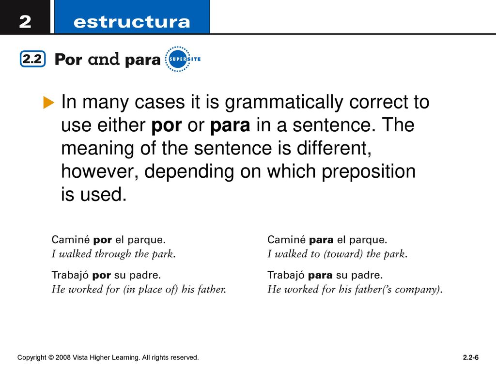 In many cases it is grammatically correct to use either por or para in a sentence. The meaning of the sentence is different, however, depending on which preposition is used.