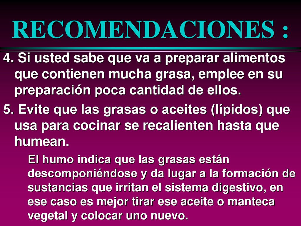 RECOMENDACIONES : 4. Si usted sabe que va a preparar alimentos que contienen mucha grasa, emplee en su preparación poca cantidad de ellos.