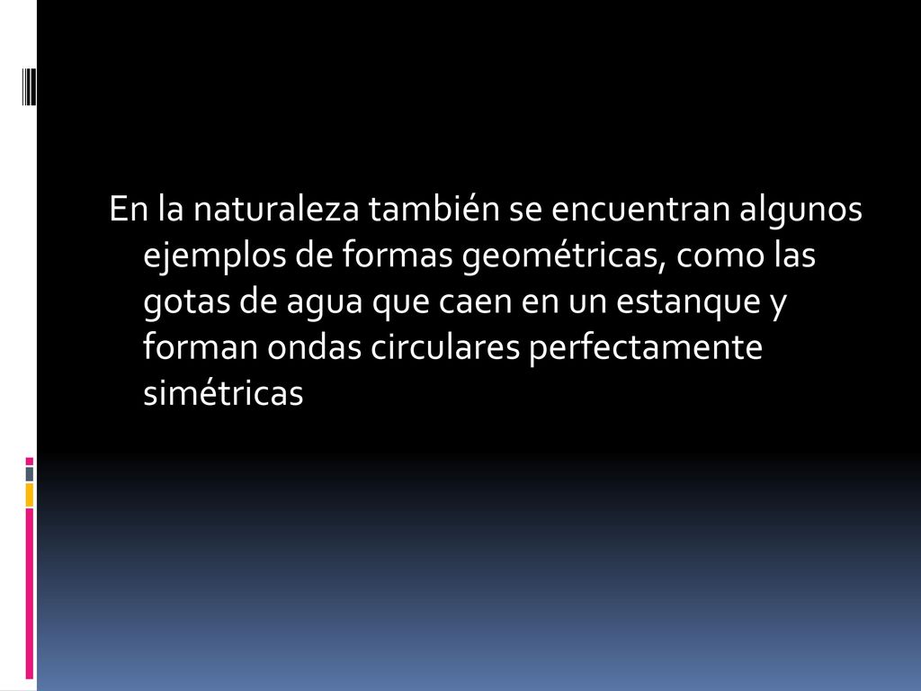 En la naturaleza también se encuentran algunos ejemplos de formas geométricas, como las gotas de agua que caen en un estanque y forman ondas circulares perfectamente simétricas