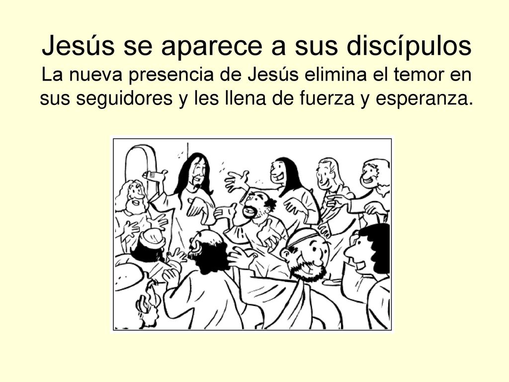 Jesús se aparece a sus discípulos La nueva presencia de Jesús elimina el temor en sus seguidores y les llena de fuerza y esperanza.