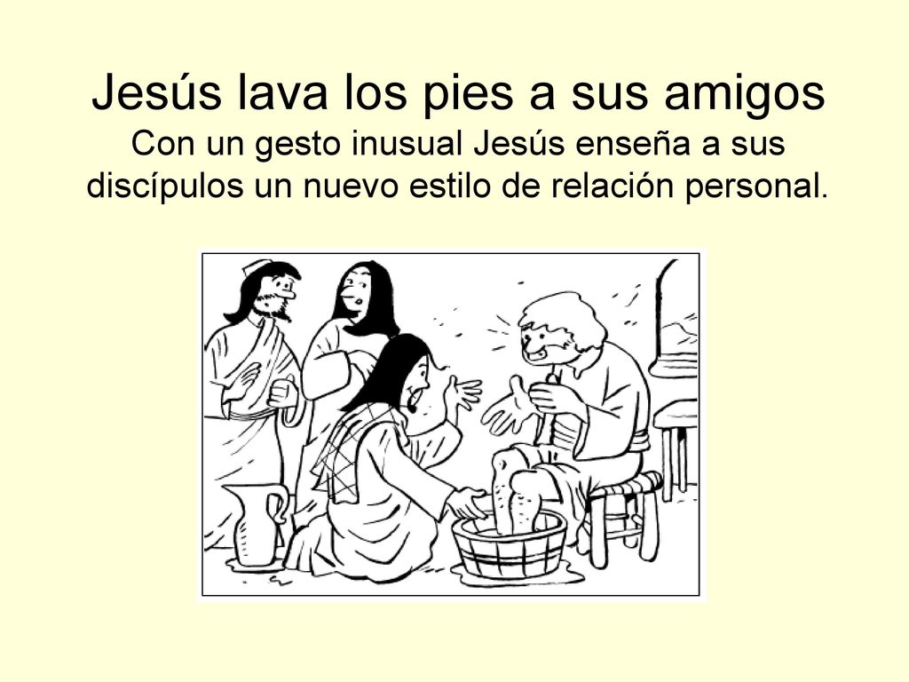 Jesús lava los pies a sus amigos Con un gesto inusual Jesús enseña a sus discípulos un nuevo estilo de relación personal.