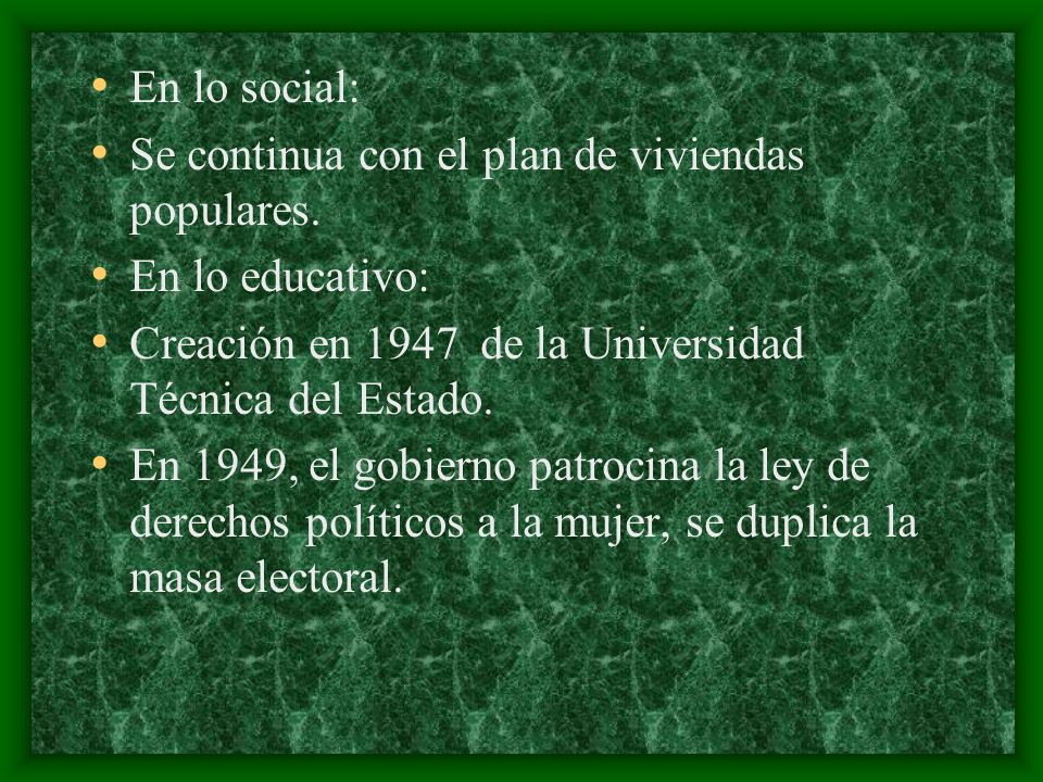 En lo social: Se continua con el plan de viviendas populares. En lo educativo: Creación en 1947 de la Universidad Técnica del Estado.