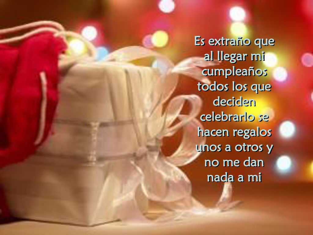 Es extraño que al llegar mi cumpleaños todos los que deciden celebrarlo se hacen regalos unos a otros y no me dan nada a mi