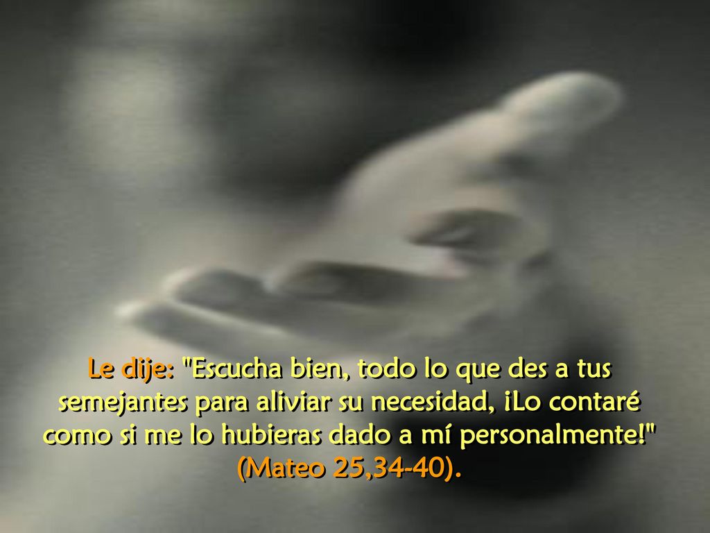 Le dije: Escucha bien, todo lo que des a tus semejantes para aliviar su necesidad, ¡Lo contaré como si me lo hubieras dado a mí personalmente!