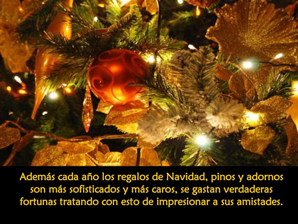 Además cada año los regalos de Navidad, pinos y adornos son más sofisticados y más caros, se gastan verdaderas fortunas tratando con esto de impresionar a sus amistades.