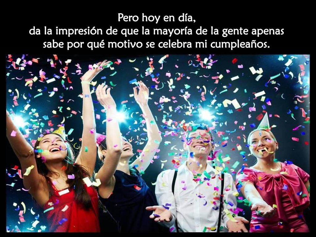 Pero hoy en día, da la impresión de que la mayoría de la gente apenas sabe por qué motivo se celebra mi cumpleaños.