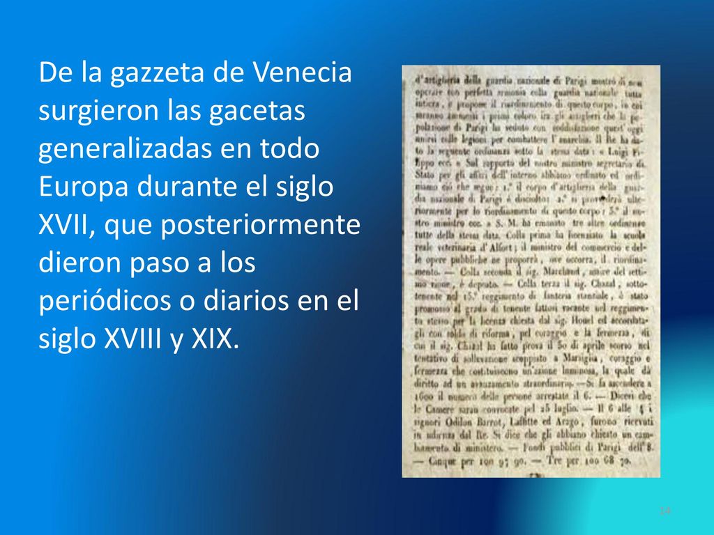 De la gazzeta de Venecia surgieron las gacetas generalizadas en todo Europa durante el siglo XVII, que posteriormente dieron paso a los periódicos o diarios en el siglo XVIII y XIX.