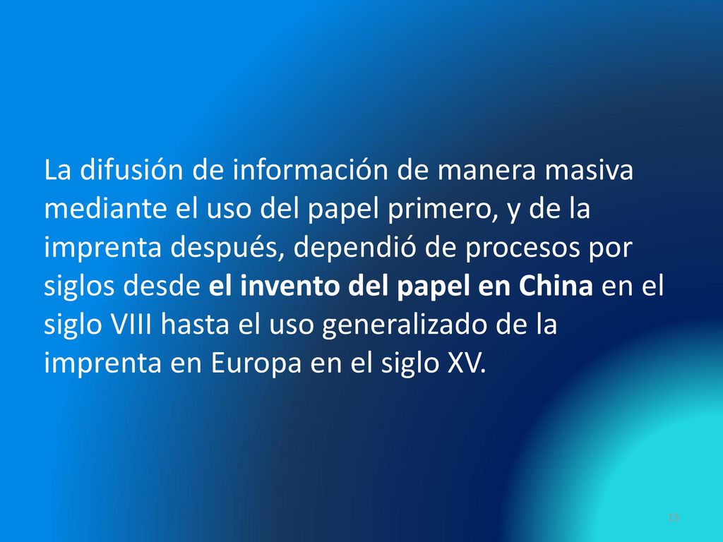 La difusión de información de manera masiva mediante el uso del papel primero, y de la imprenta después, dependió de procesos por siglos desde el invento del papel en China en el siglo VIII hasta el uso generalizado de la imprenta en Europa en el siglo XV.