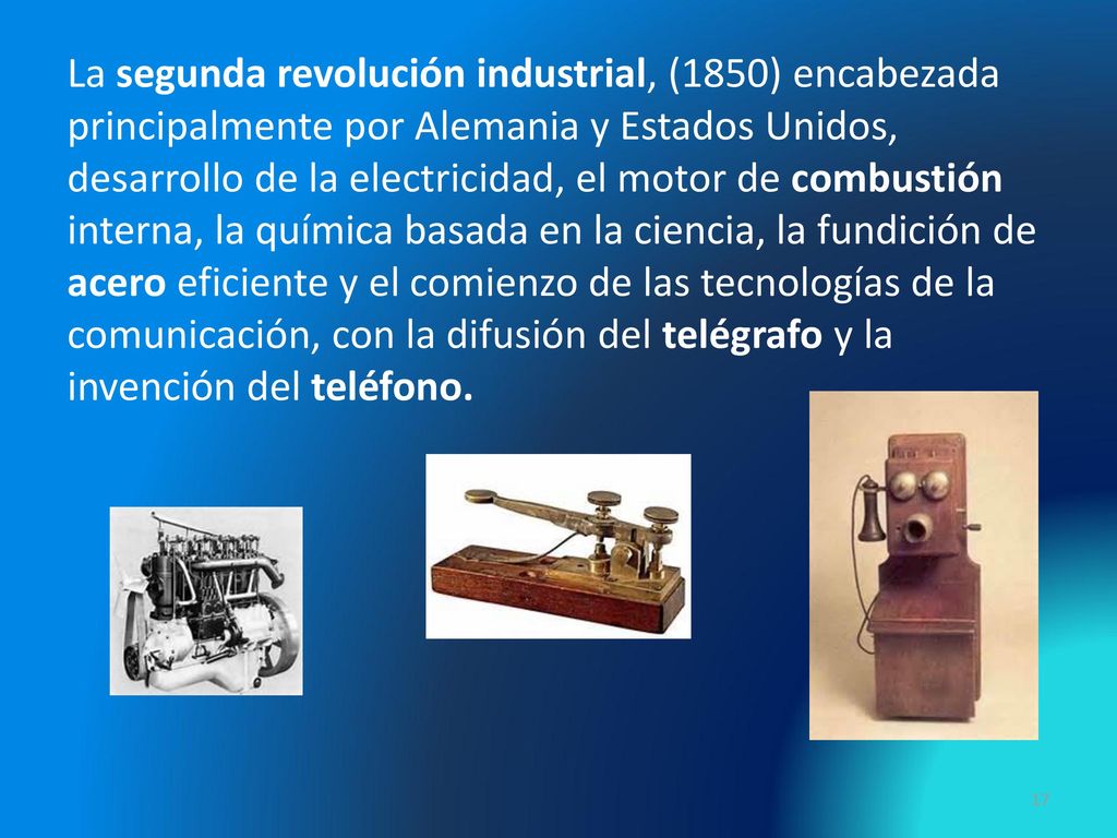 La segunda revolución industrial, (1850) encabezada principalmente por Alemania y Estados Unidos, desarrollo de la electricidad, el motor de combustión interna, la química basada en la ciencia, la fundición de acero eficiente y el comienzo de las tecnologías de la comunicación, con la difusión del telégrafo y la invención del teléfono.